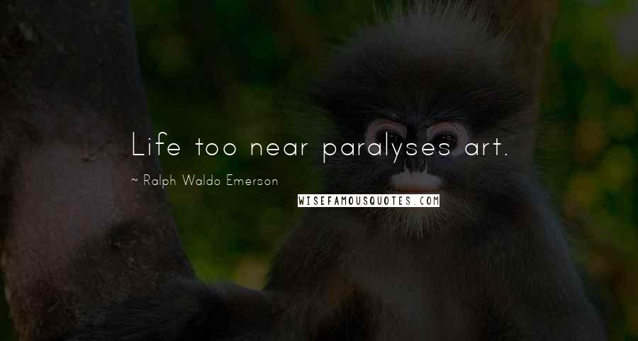 Ralph Waldo Emerson Quotes: Life too near paralyses art.