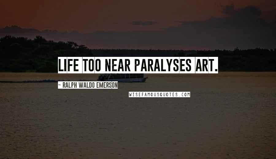 Ralph Waldo Emerson Quotes: Life too near paralyses art.