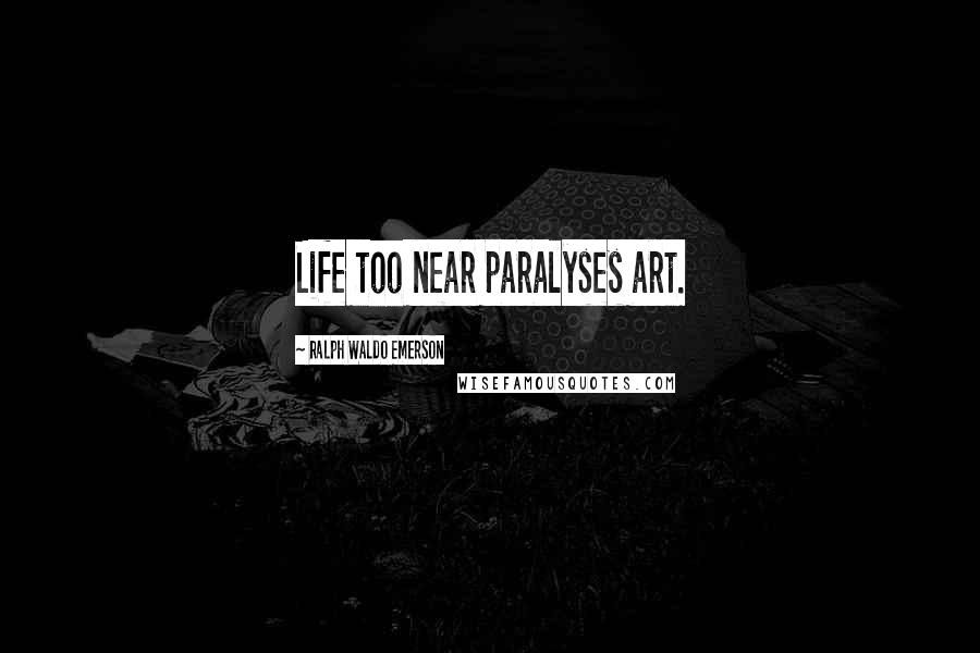 Ralph Waldo Emerson Quotes: Life too near paralyses art.