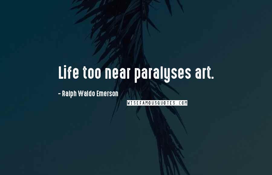 Ralph Waldo Emerson Quotes: Life too near paralyses art.