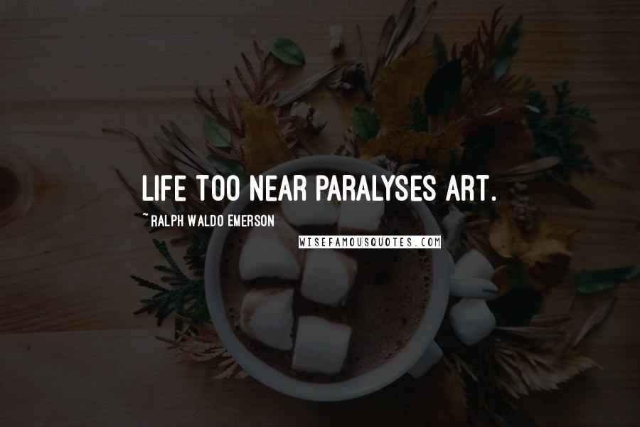 Ralph Waldo Emerson Quotes: Life too near paralyses art.