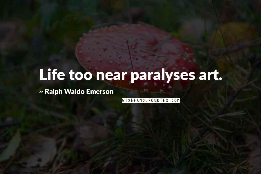 Ralph Waldo Emerson Quotes: Life too near paralyses art.