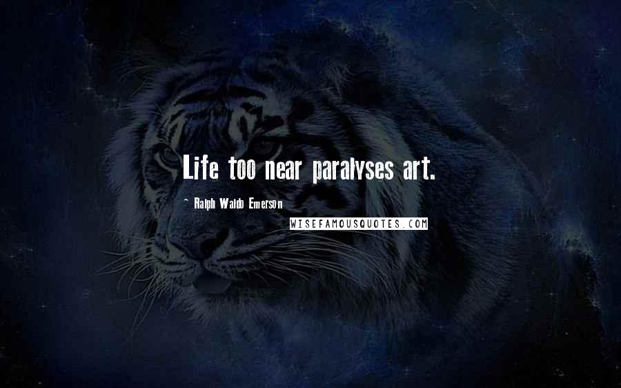 Ralph Waldo Emerson Quotes: Life too near paralyses art.