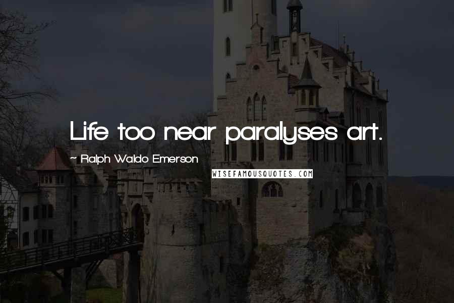 Ralph Waldo Emerson Quotes: Life too near paralyses art.