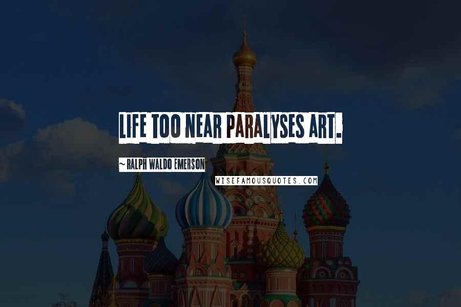 Ralph Waldo Emerson Quotes: Life too near paralyses art.