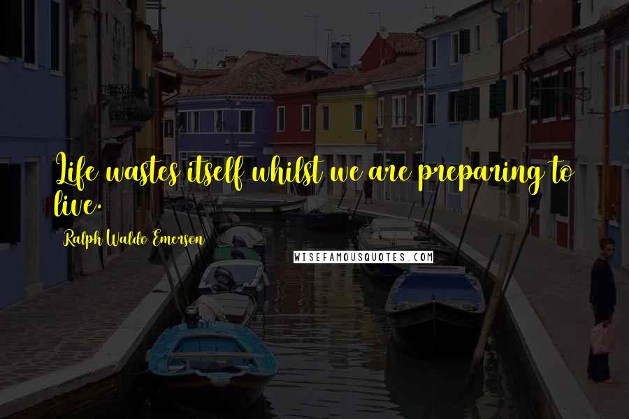 Ralph Waldo Emerson Quotes: Life wastes itself whilst we are preparing to live.