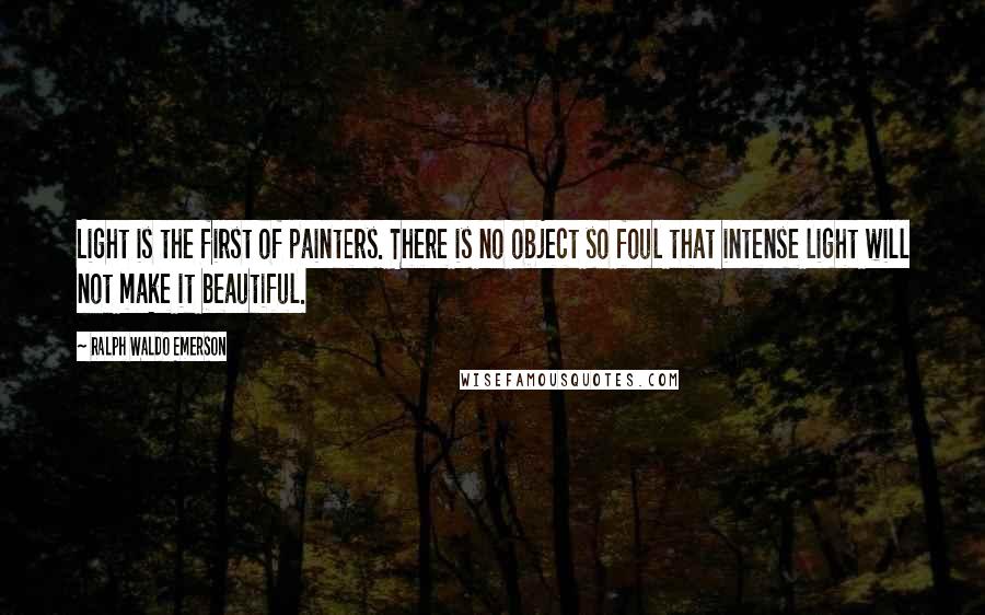 Ralph Waldo Emerson Quotes: Light is the first of painters. There is no object so foul that intense light will not make it beautiful.