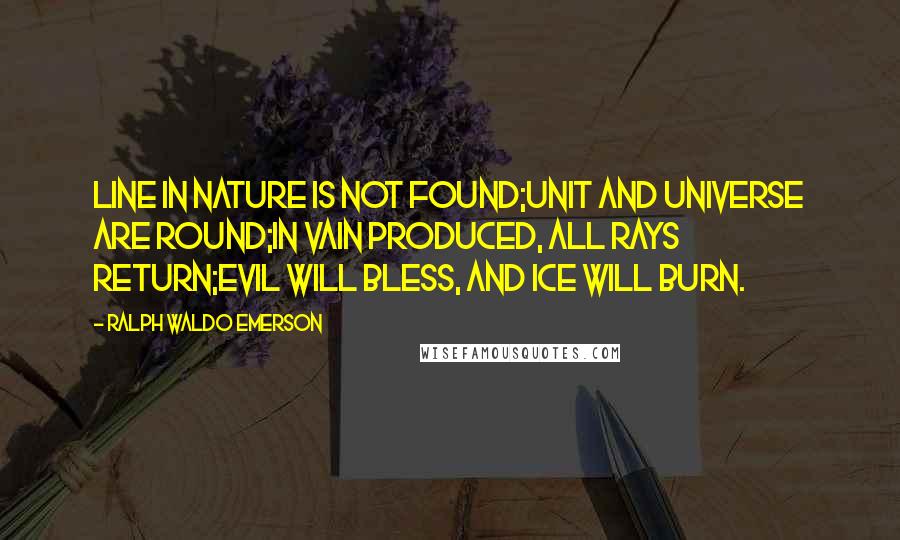 Ralph Waldo Emerson Quotes: Line in nature is not found;Unit and universe are round;In vain produced, all rays return;Evil will bless, and ice will burn.