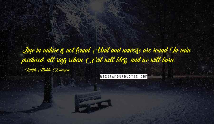 Ralph Waldo Emerson Quotes: Line in nature is not found;Unit and universe are round;In vain produced, all rays return;Evil will bless, and ice will burn.