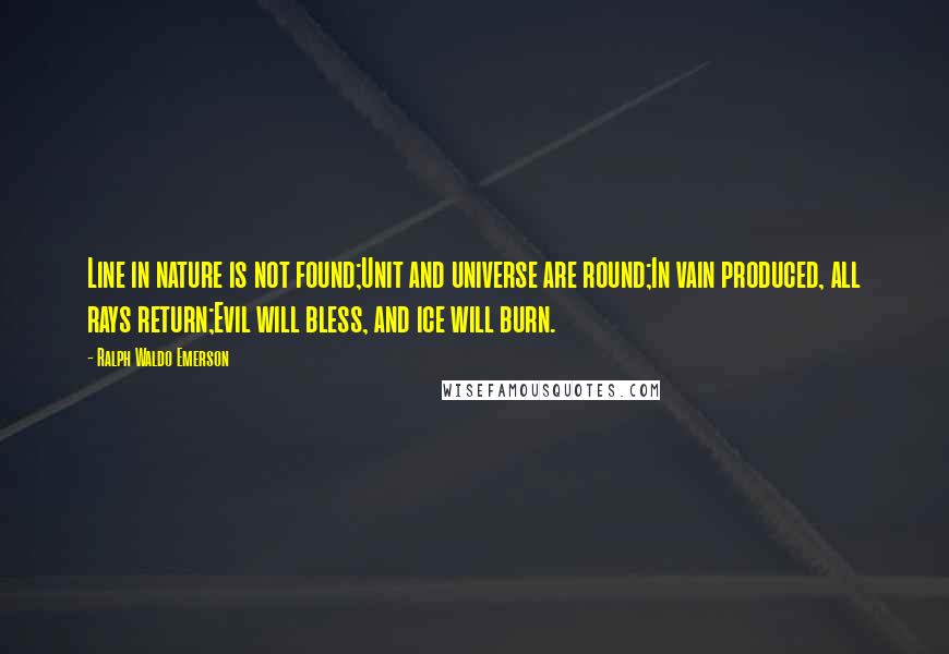 Ralph Waldo Emerson Quotes: Line in nature is not found;Unit and universe are round;In vain produced, all rays return;Evil will bless, and ice will burn.