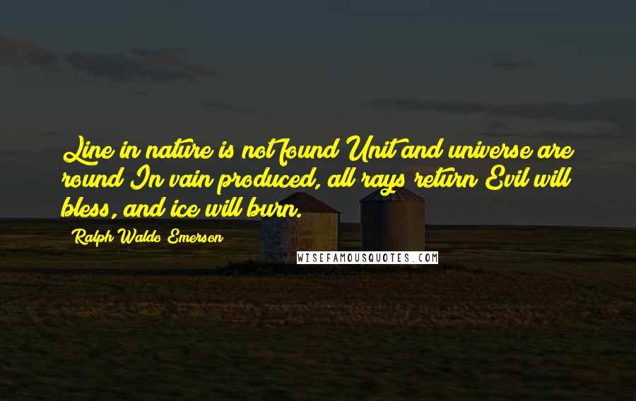 Ralph Waldo Emerson Quotes: Line in nature is not found;Unit and universe are round;In vain produced, all rays return;Evil will bless, and ice will burn.