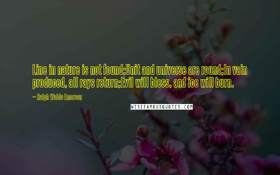 Ralph Waldo Emerson Quotes: Line in nature is not found;Unit and universe are round;In vain produced, all rays return;Evil will bless, and ice will burn.