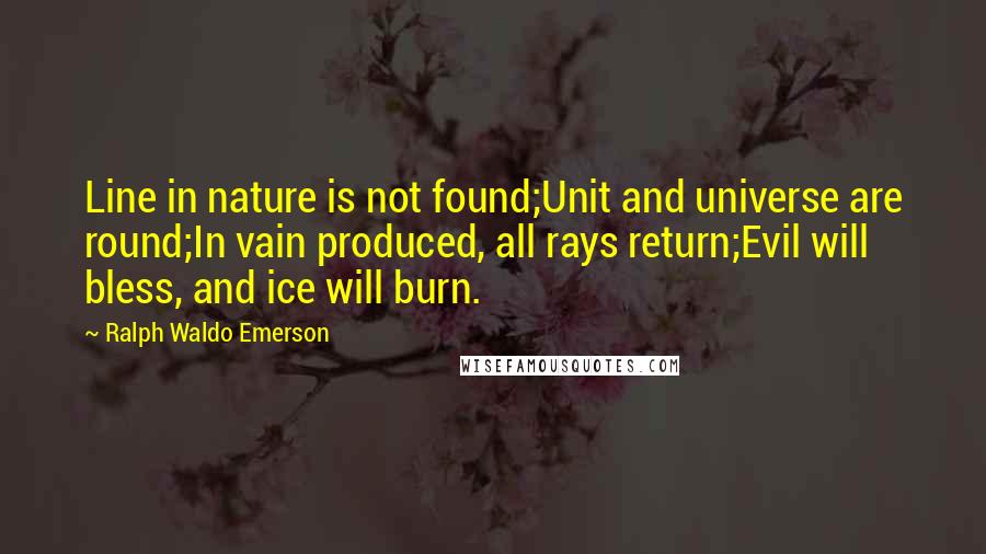 Ralph Waldo Emerson Quotes: Line in nature is not found;Unit and universe are round;In vain produced, all rays return;Evil will bless, and ice will burn.