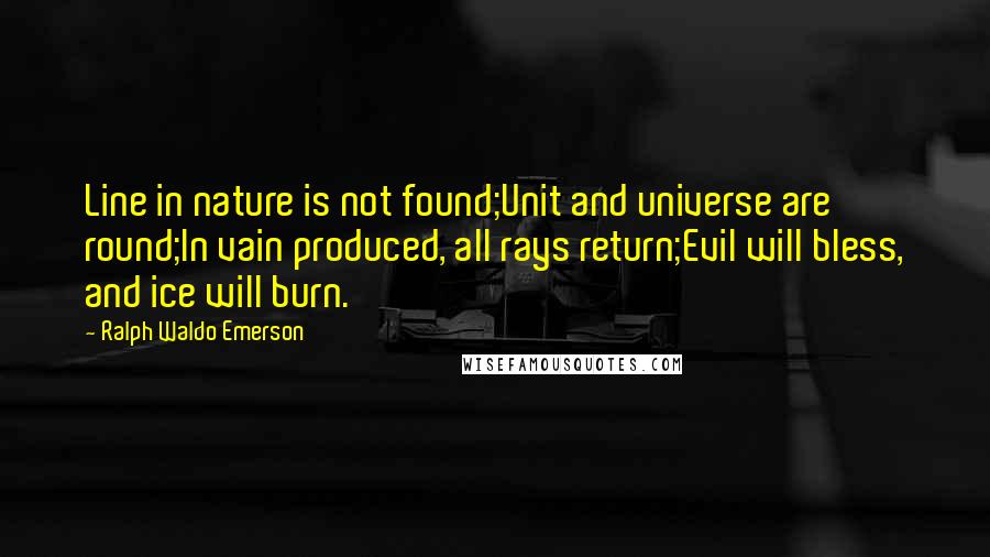 Ralph Waldo Emerson Quotes: Line in nature is not found;Unit and universe are round;In vain produced, all rays return;Evil will bless, and ice will burn.