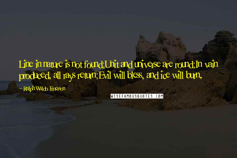 Ralph Waldo Emerson Quotes: Line in nature is not found;Unit and universe are round;In vain produced, all rays return;Evil will bless, and ice will burn.
