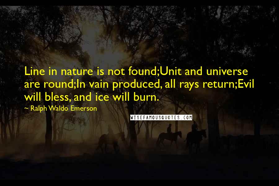 Ralph Waldo Emerson Quotes: Line in nature is not found;Unit and universe are round;In vain produced, all rays return;Evil will bless, and ice will burn.
