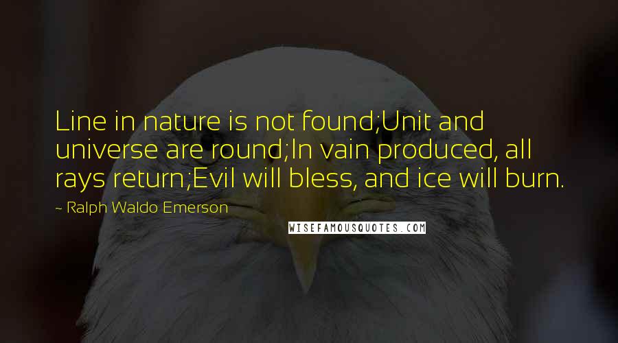 Ralph Waldo Emerson Quotes: Line in nature is not found;Unit and universe are round;In vain produced, all rays return;Evil will bless, and ice will burn.