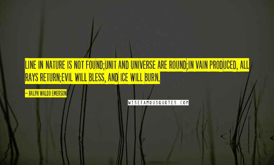 Ralph Waldo Emerson Quotes: Line in nature is not found;Unit and universe are round;In vain produced, all rays return;Evil will bless, and ice will burn.