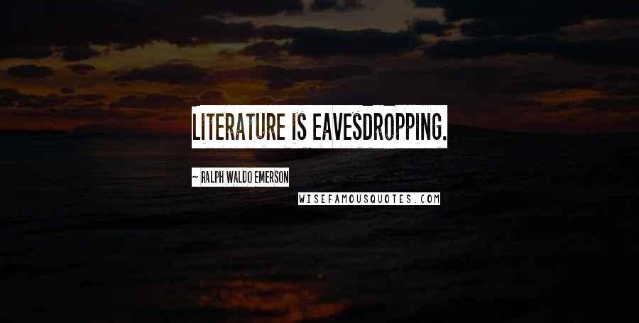 Ralph Waldo Emerson Quotes: Literature is eavesdropping.