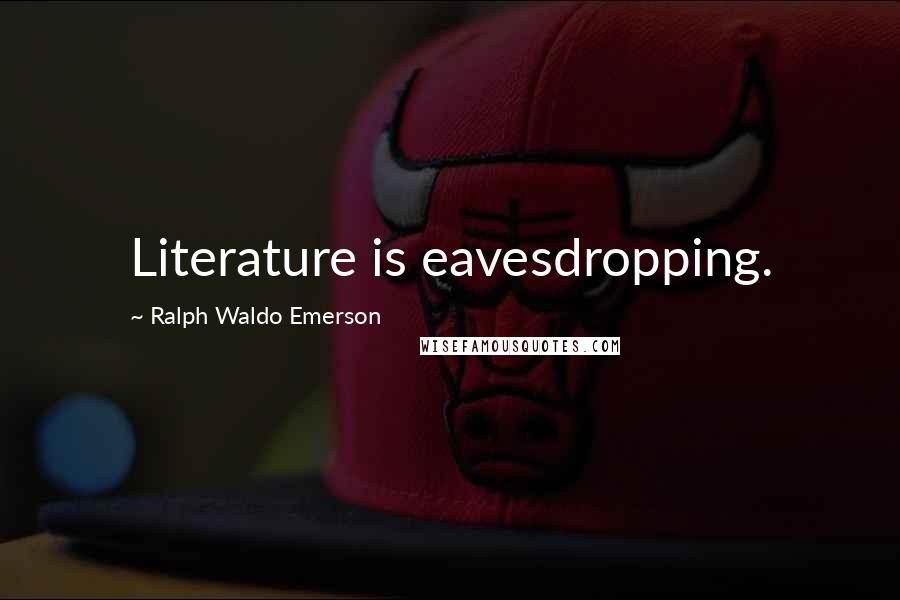 Ralph Waldo Emerson Quotes: Literature is eavesdropping.