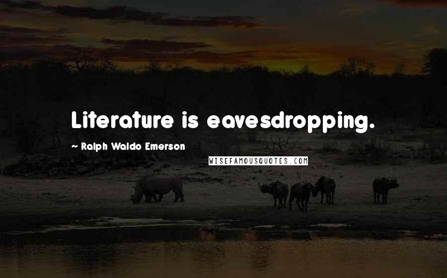 Ralph Waldo Emerson Quotes: Literature is eavesdropping.