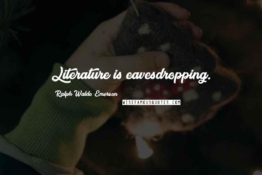 Ralph Waldo Emerson Quotes: Literature is eavesdropping.