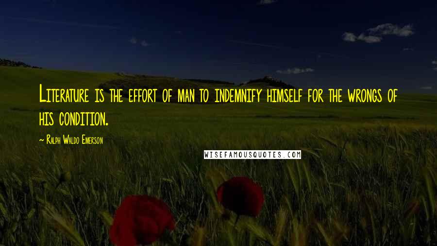 Ralph Waldo Emerson Quotes: Literature is the effort of man to indemnify himself for the wrongs of his condition.