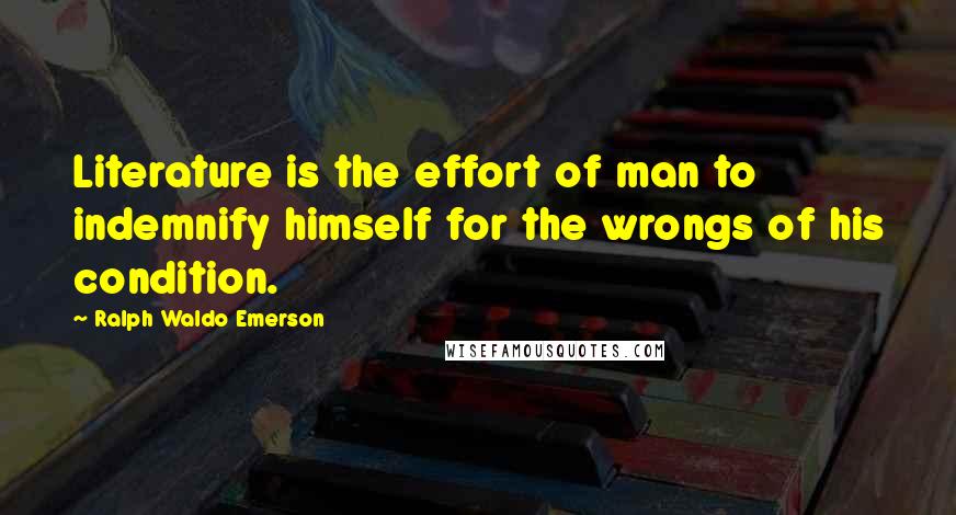 Ralph Waldo Emerson Quotes: Literature is the effort of man to indemnify himself for the wrongs of his condition.