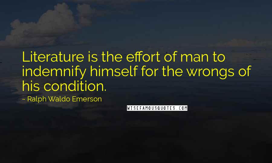 Ralph Waldo Emerson Quotes: Literature is the effort of man to indemnify himself for the wrongs of his condition.