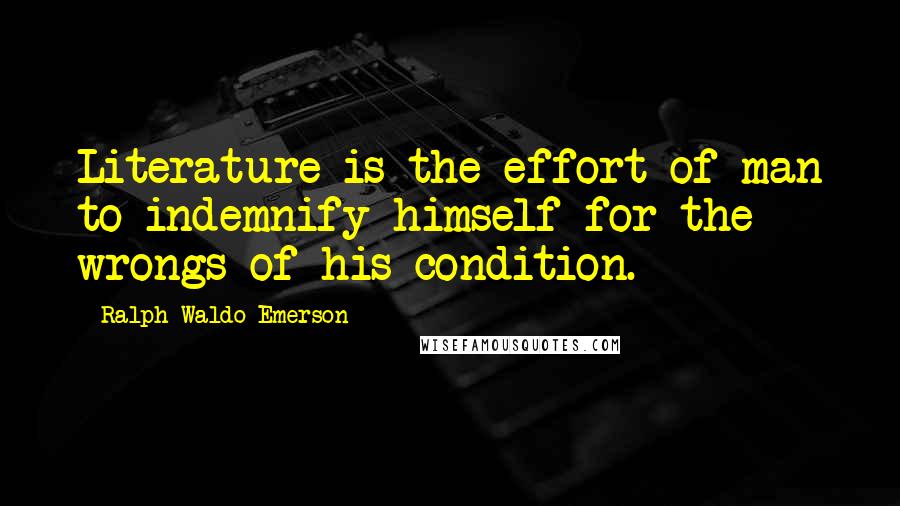 Ralph Waldo Emerson Quotes: Literature is the effort of man to indemnify himself for the wrongs of his condition.