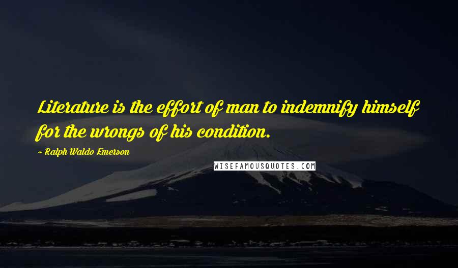 Ralph Waldo Emerson Quotes: Literature is the effort of man to indemnify himself for the wrongs of his condition.