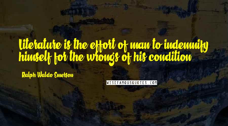 Ralph Waldo Emerson Quotes: Literature is the effort of man to indemnify himself for the wrongs of his condition.