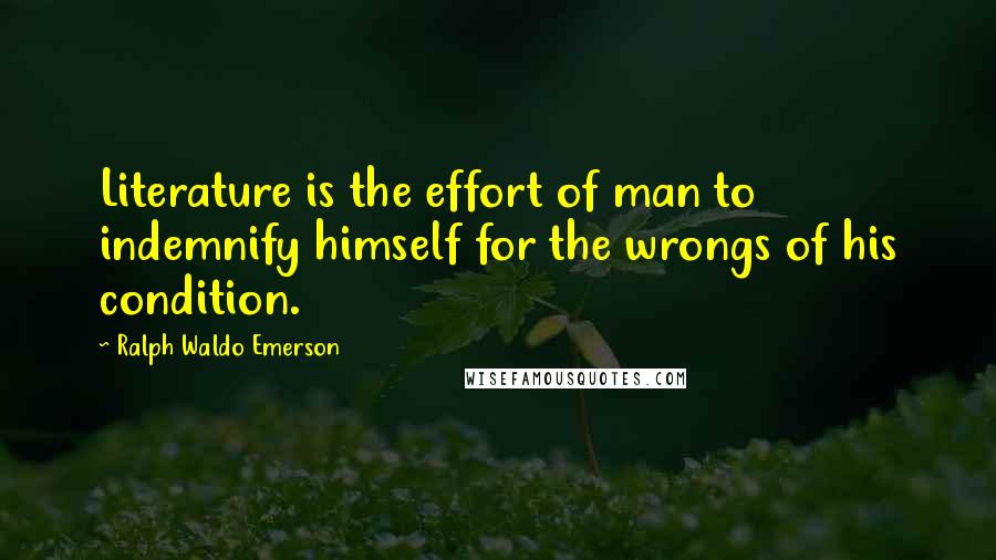 Ralph Waldo Emerson Quotes: Literature is the effort of man to indemnify himself for the wrongs of his condition.