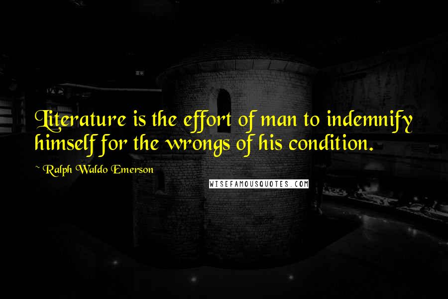 Ralph Waldo Emerson Quotes: Literature is the effort of man to indemnify himself for the wrongs of his condition.