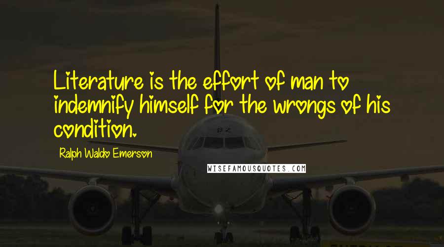 Ralph Waldo Emerson Quotes: Literature is the effort of man to indemnify himself for the wrongs of his condition.