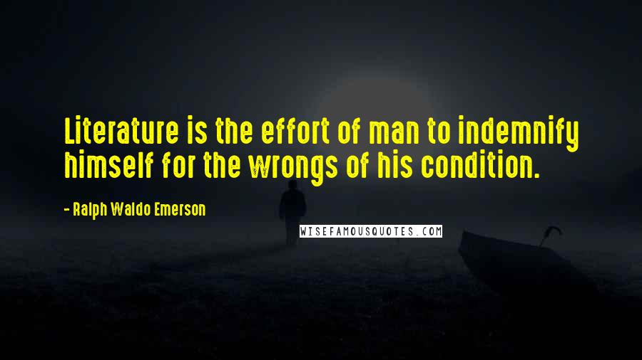 Ralph Waldo Emerson Quotes: Literature is the effort of man to indemnify himself for the wrongs of his condition.