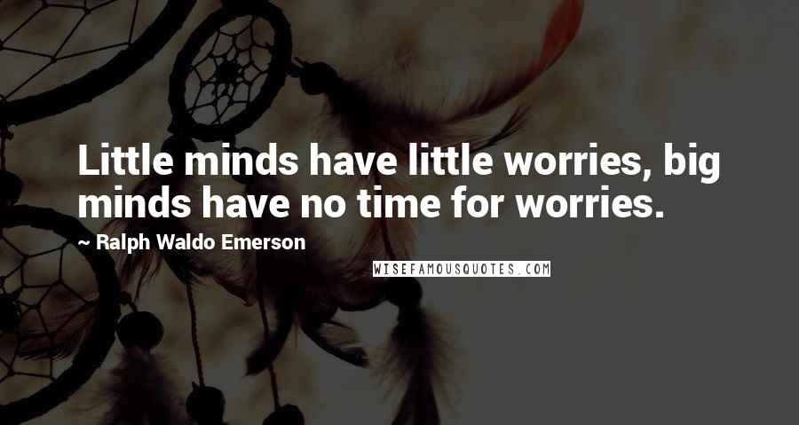 Ralph Waldo Emerson Quotes: Little minds have little worries, big minds have no time for worries.