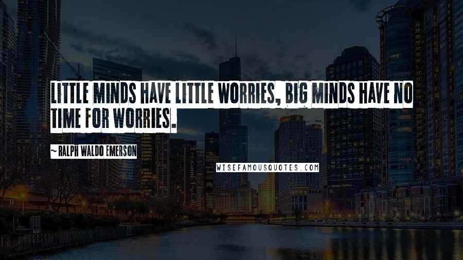 Ralph Waldo Emerson Quotes: Little minds have little worries, big minds have no time for worries.