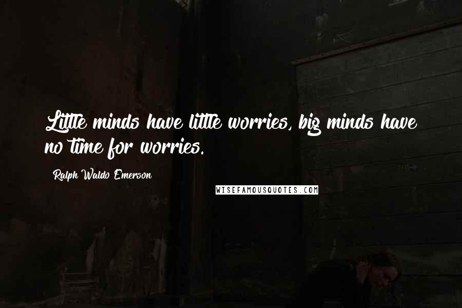 Ralph Waldo Emerson Quotes: Little minds have little worries, big minds have no time for worries.