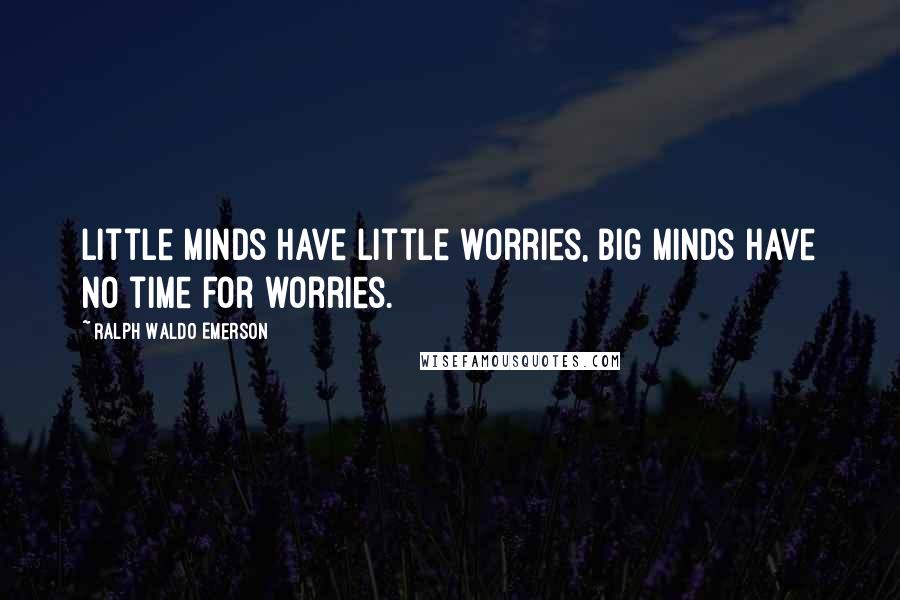 Ralph Waldo Emerson Quotes: Little minds have little worries, big minds have no time for worries.