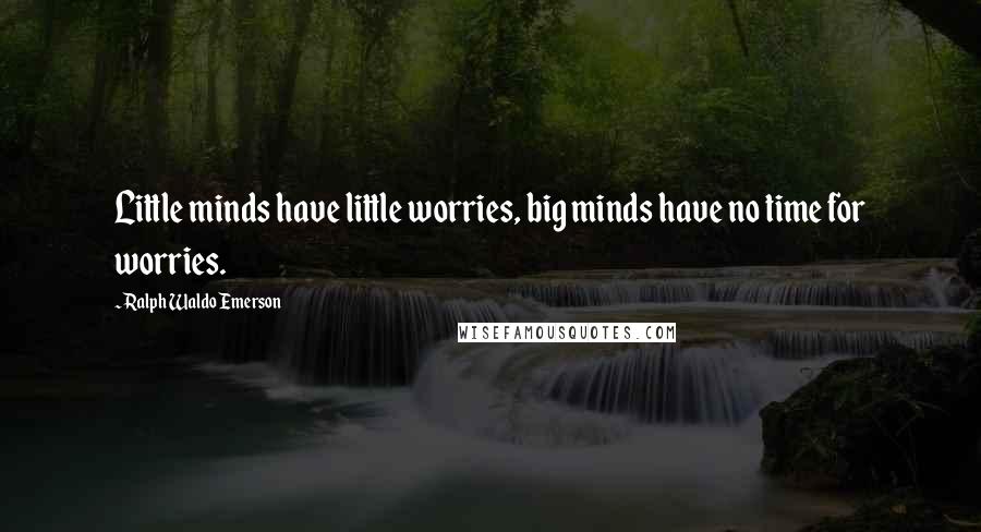 Ralph Waldo Emerson Quotes: Little minds have little worries, big minds have no time for worries.