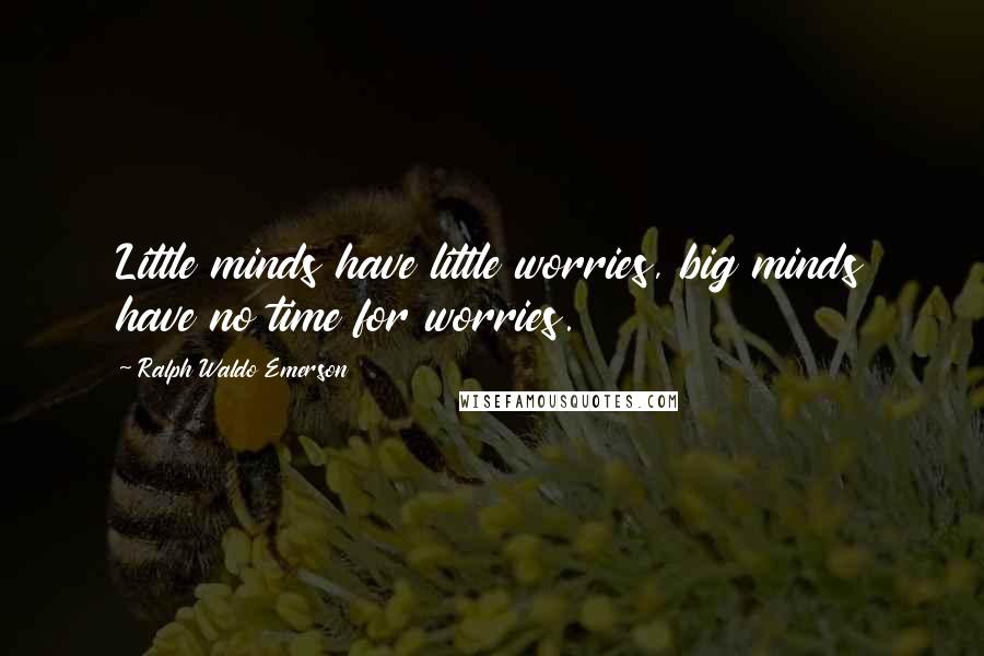 Ralph Waldo Emerson Quotes: Little minds have little worries, big minds have no time for worries.