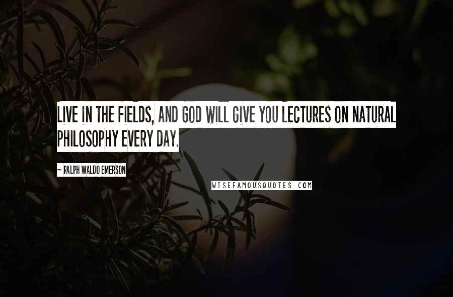 Ralph Waldo Emerson Quotes: Live in the fields, and God will give you lectures on natural philosophy every day.