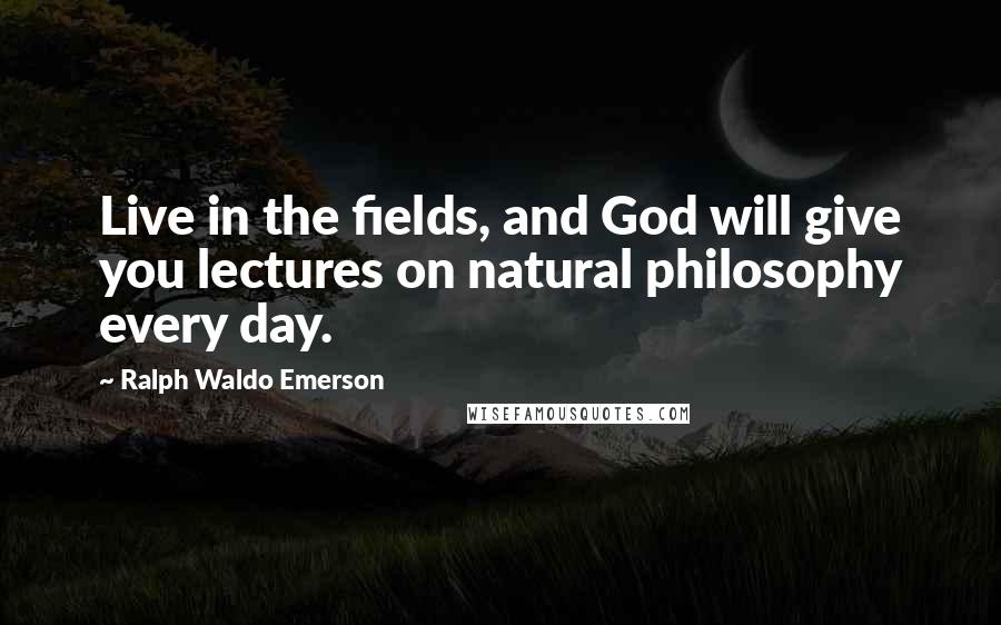 Ralph Waldo Emerson Quotes: Live in the fields, and God will give you lectures on natural philosophy every day.