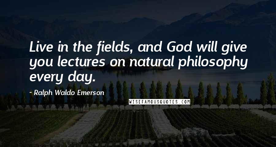 Ralph Waldo Emerson Quotes: Live in the fields, and God will give you lectures on natural philosophy every day.