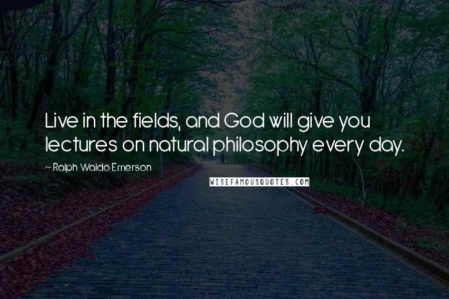 Ralph Waldo Emerson Quotes: Live in the fields, and God will give you lectures on natural philosophy every day.