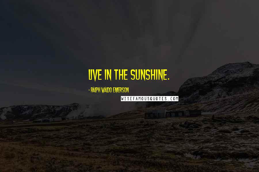 Ralph Waldo Emerson Quotes: Live in the sunshine.