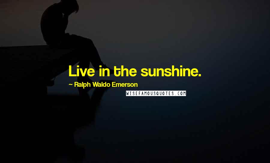 Ralph Waldo Emerson Quotes: Live in the sunshine.
