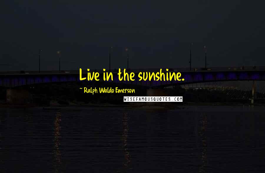 Ralph Waldo Emerson Quotes: Live in the sunshine.