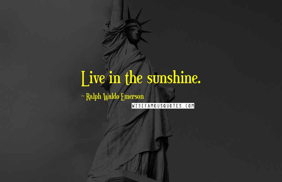 Ralph Waldo Emerson Quotes: Live in the sunshine.